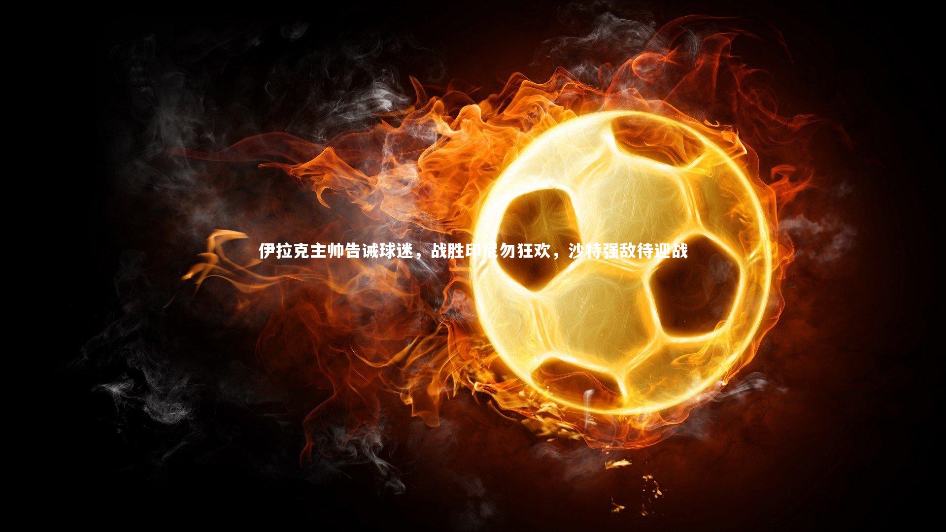 伊拉克主帅告诫球迷，战胜印尼勿狂欢，沙特强敌待迎战