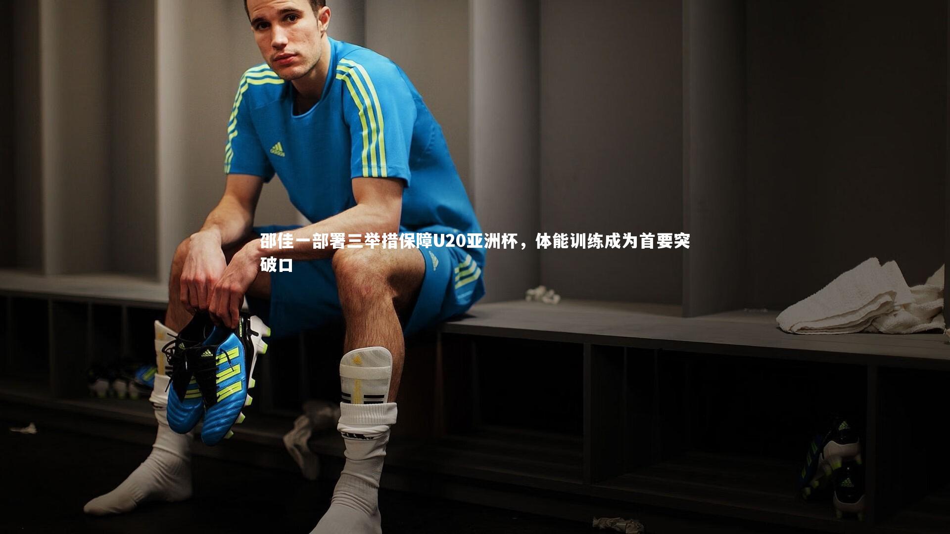 邵佳一部署三举措保障U20亚洲杯，体能训练成为首要突破口