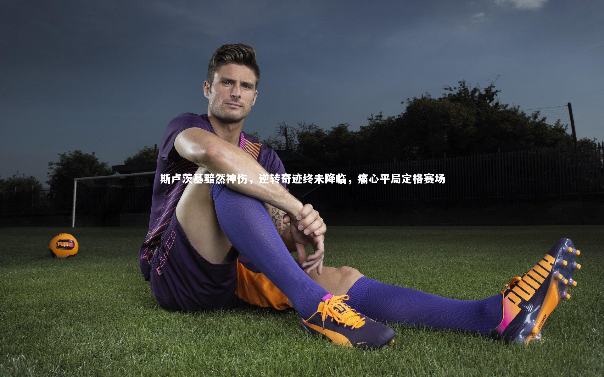 斯卢茨基黯然神伤，逆转奇迹终未降临，痛心平局定格赛场