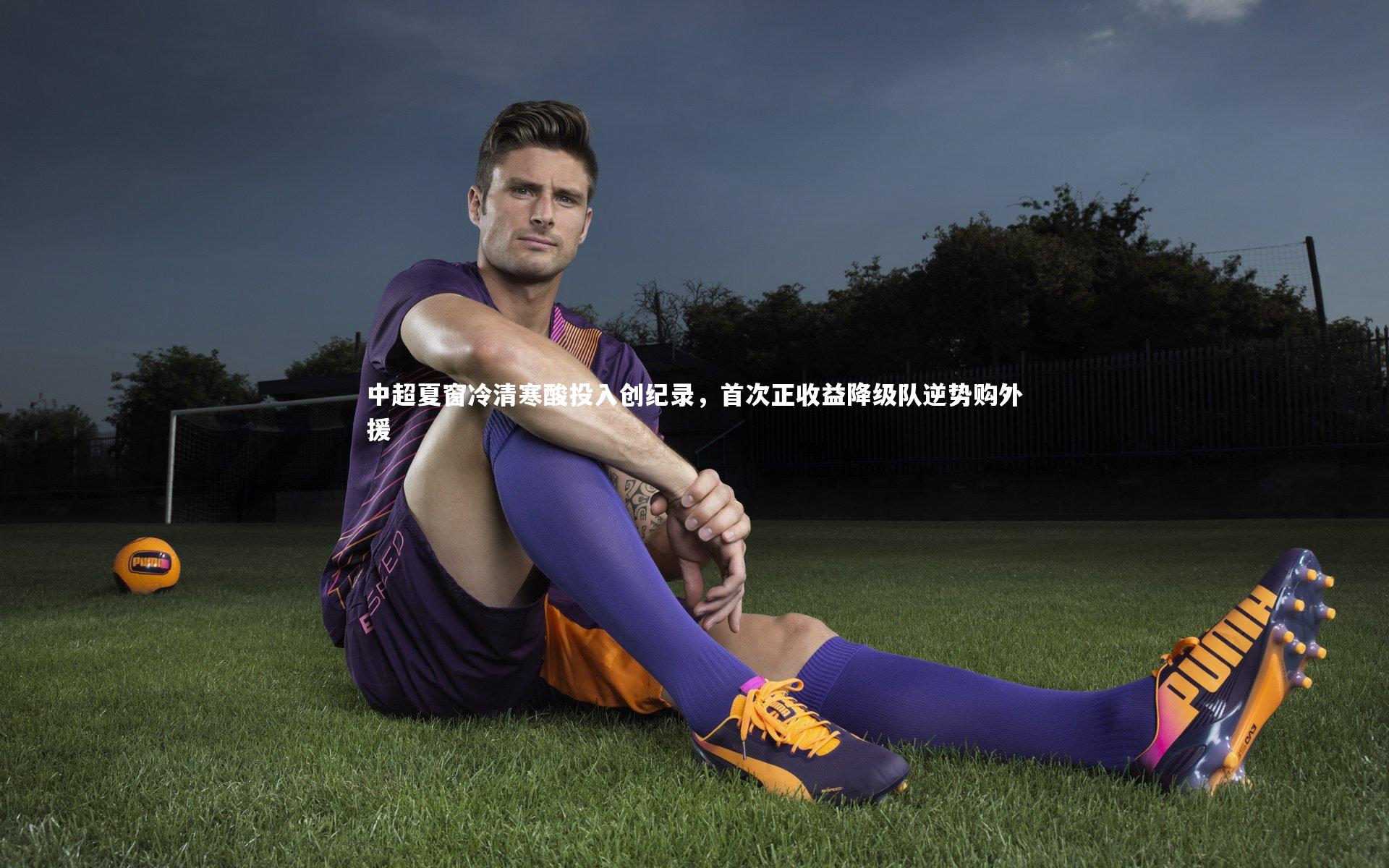 中超夏窗冷清寒酸投入创纪录,首次正收益降级队逆势购外援