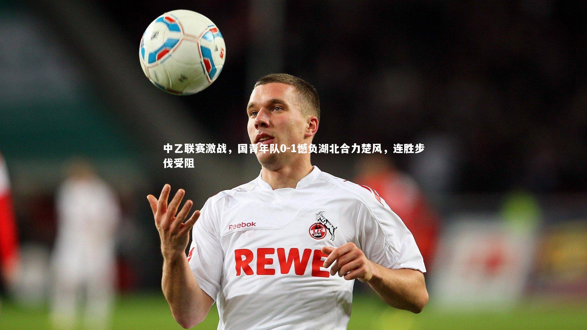 中乙联赛激战，国青年队0-1憾负湖北合力楚风，连胜步伐受阻